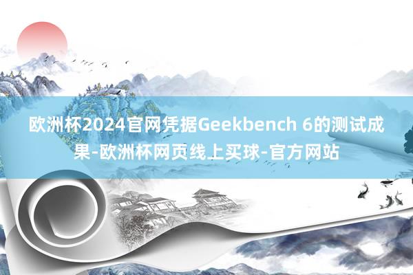 欧洲杯2024官网凭据Geekbench 6的测试成果-欧洲杯网页线上买球-官方网站