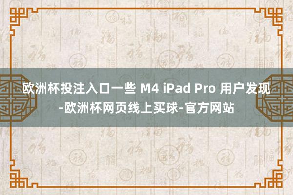 欧洲杯投注入口一些 M4 iPad Pro 用户发现-欧洲杯网页线上买球-官方网站
