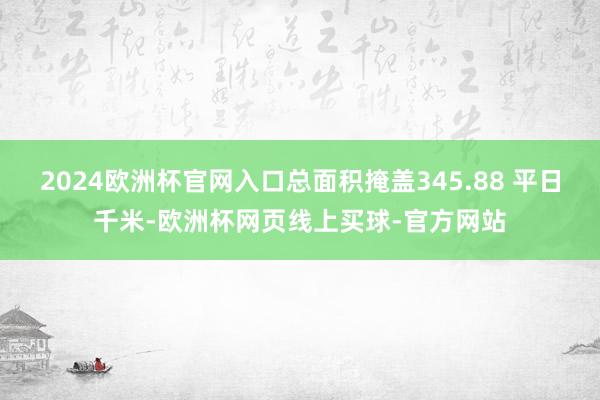 2024欧洲杯官网入口总面积掩盖345.88 平日千米-欧洲杯网页线上买球-官方网站