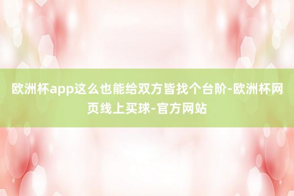 欧洲杯app这么也能给双方皆找个台阶-欧洲杯网页线上买球-官方网站