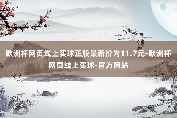 欧洲杯网页线上买球正股最新价为11.7元-欧洲杯网页线上买球-官方网站