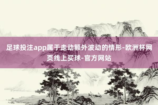 足球投注app属于走动额外波动的情形-欧洲杯网页线上买球-官方网站