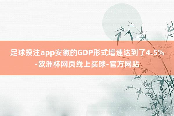 足球投注app安徽的GDP形式增速达到了4.5%-欧洲杯网页线上买球-官方网站