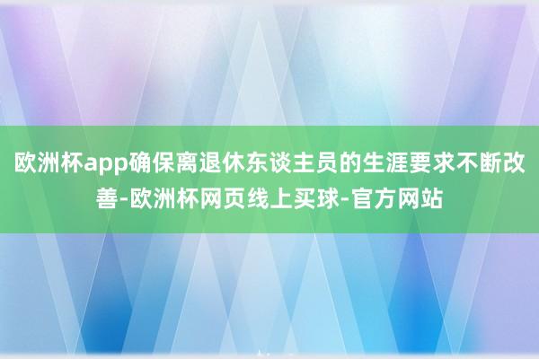 欧洲杯app确保离退休东谈主员的生涯要求不断改善-欧洲杯网页线上买球-官方网站
