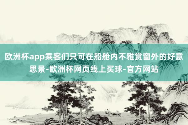 欧洲杯app乘客们只可在船舱内不雅赏窗外的好意思景-欧洲杯网页线上买球-官方网站