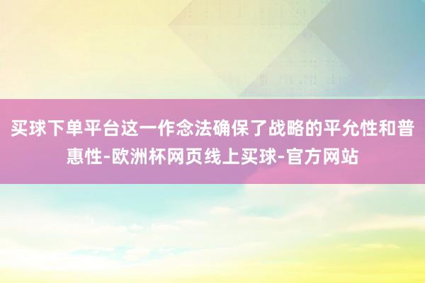 买球下单平台这一作念法确保了战略的平允性和普惠性-欧洲杯网页线上买球-官方网站