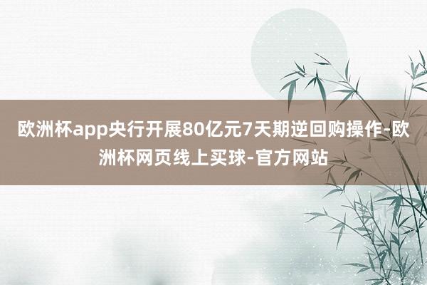 欧洲杯app央行开展80亿元7天期逆回购操作-欧洲杯网页线上买球-官方网站