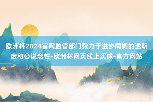 欧洲杯2024官网监管部门戮力于进步阛阓的透明度和公说念性-欧洲杯网页线上买球-官方网站