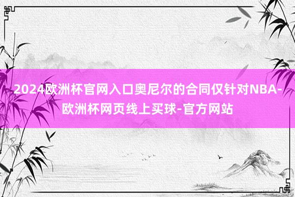 2024欧洲杯官网入口奥尼尔的合同仅针对NBA-欧洲杯网页线上买球-官方网站