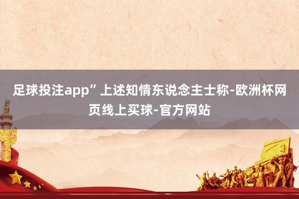 足球投注app”上述知情东说念主士称-欧洲杯网页线上买球-官方网站