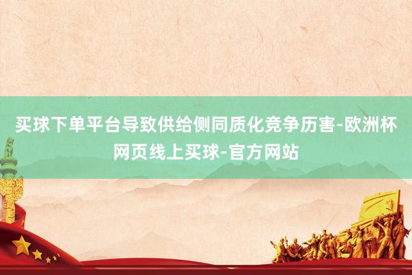 买球下单平台导致供给侧同质化竞争历害-欧洲杯网页线上买球-官方网站