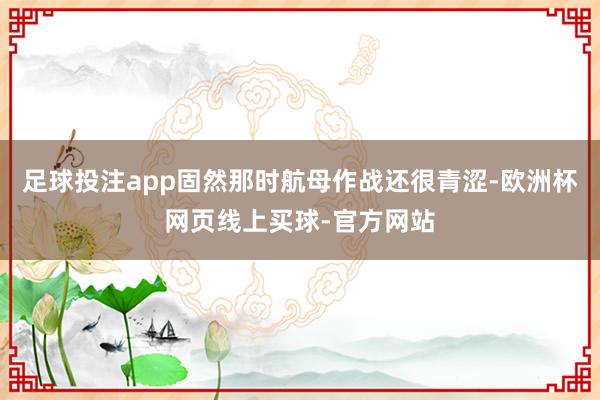 足球投注app固然那时航母作战还很青涩-欧洲杯网页线上买球-官方网站