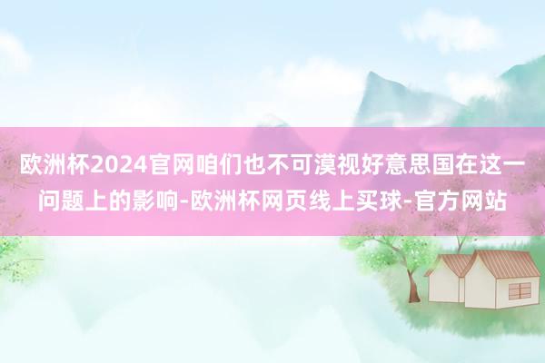 欧洲杯2024官网咱们也不可漠视好意思国在这一问题上的影响-欧洲杯网页线上买球-官方网站
