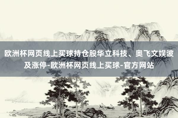 欧洲杯网页线上买球持仓股华立科技、奥飞文娱波及涨停-欧洲杯网页线上买球-官方网站