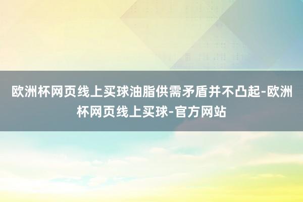 欧洲杯网页线上买球油脂供需矛盾并不凸起-欧洲杯网页线上买球-官方网站