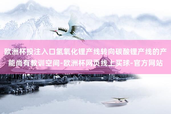 欧洲杯投注入口氢氧化锂产线转向碳酸锂产线的产能尚有教训空间-欧洲杯网页线上买球-官方网站
