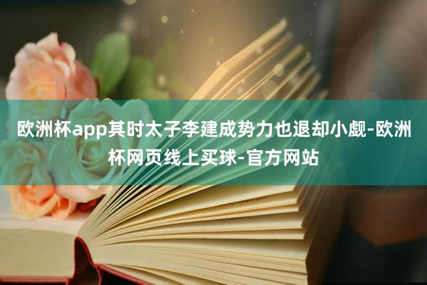 欧洲杯app其时太子李建成势力也退却小觑-欧洲杯网页线上买球-官方网站