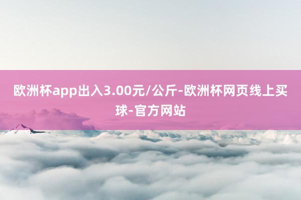 欧洲杯app出入3.00元/公斤-欧洲杯网页线上买球-官方网站