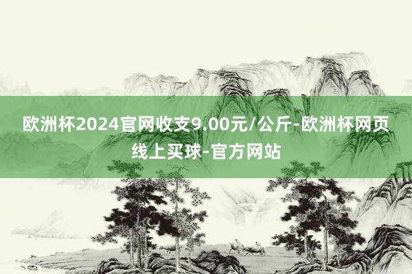 欧洲杯2024官网收支9.00元/公斤-欧洲杯网页线上买球-官方网站