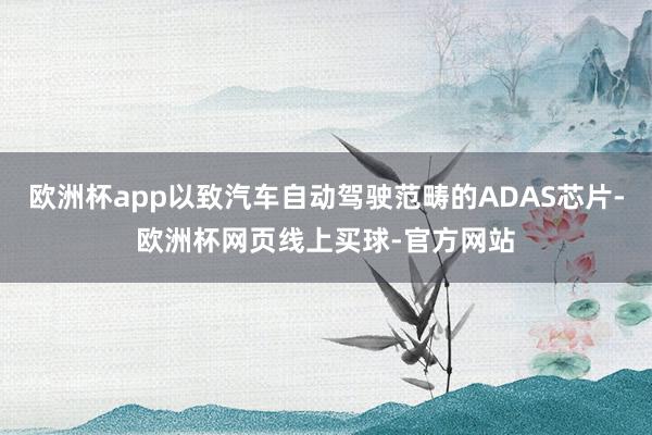 欧洲杯app以致汽车自动驾驶范畴的ADAS芯片-欧洲杯网页线上买球-官方网站