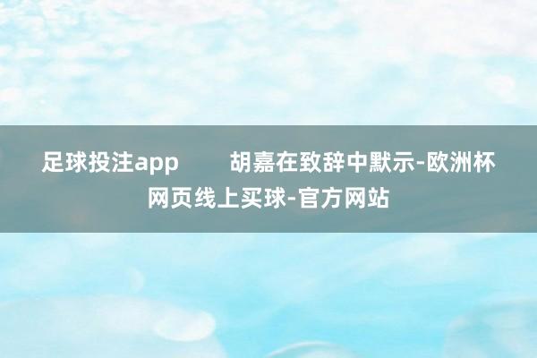 足球投注app        胡嘉在致辞中默示-欧洲杯网页线上买球-官方网站