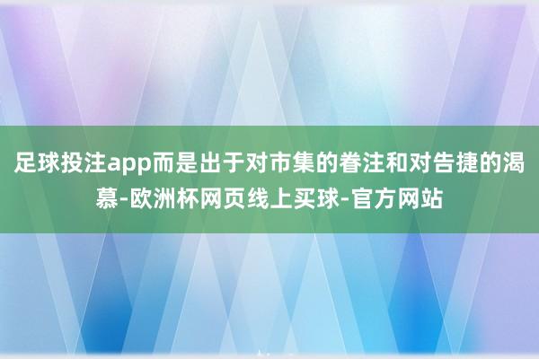 足球投注app而是出于对市集的眷注和对告捷的渴慕-欧洲杯网页线上买球-官方网站