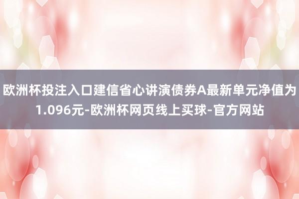 欧洲杯投注入口建信省心讲演债券A最新单元净值为1.096元-欧洲杯网页线上买球-官方网站