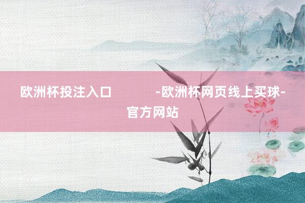 欧洲杯投注入口            -欧洲杯网页线上买球-官方网站