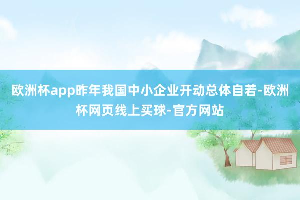 欧洲杯app昨年我国中小企业开动总体自若-欧洲杯网页线上买球-官方网站