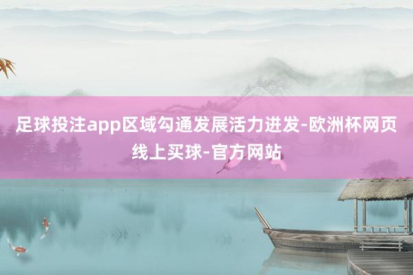 足球投注app区域勾通发展活力迸发-欧洲杯网页线上买球-官方网站