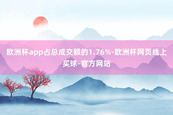 欧洲杯app占总成交额的1.76%-欧洲杯网页线上买球-官方网站