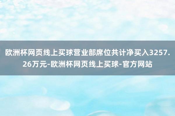 欧洲杯网页线上买球营业部席位共计净买入3257.26万元-欧洲杯网页线上买球-官方网站