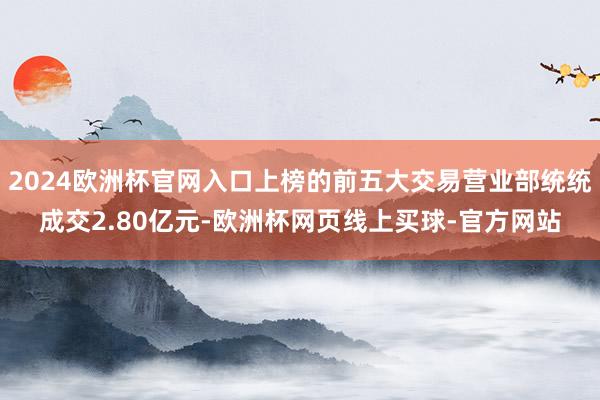 2024欧洲杯官网入口上榜的前五大交易营业部统统成交2.80亿元-欧洲杯网页线上买球-官方网站
