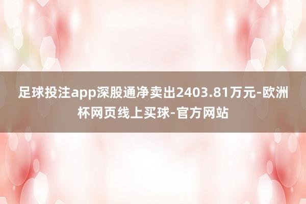 足球投注app深股通净卖出2403.81万元-欧洲杯网页线上买球-官方网站