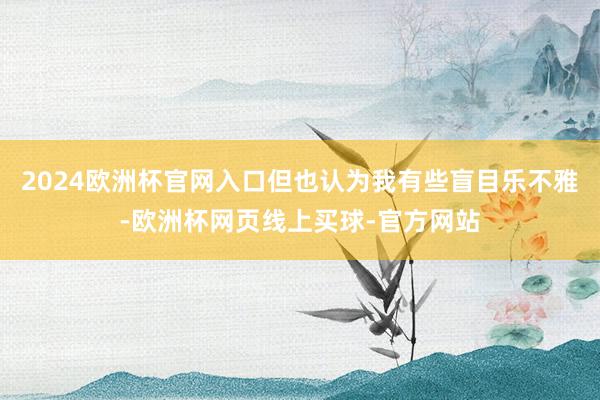 2024欧洲杯官网入口但也认为我有些盲目乐不雅-欧洲杯网页线上买球-官方网站