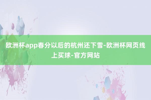 欧洲杯app春分以后的杭州还下雪-欧洲杯网页线上买球-官方网站