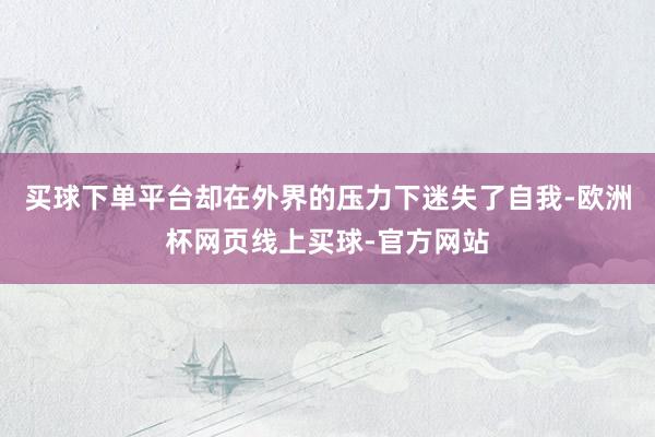 买球下单平台却在外界的压力下迷失了自我-欧洲杯网页线上买球-官方网站