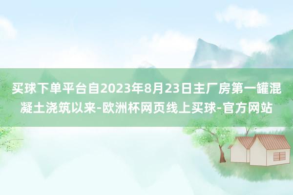 买球下单平台自2023年8月23日主厂房第一罐混凝土浇筑以来-欧洲杯网页线上买球-官方网站