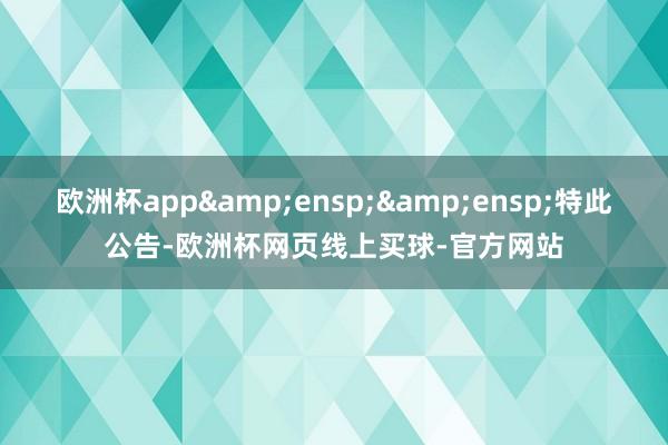 欧洲杯app  特此公告-欧洲杯网页线上买球-官方网站