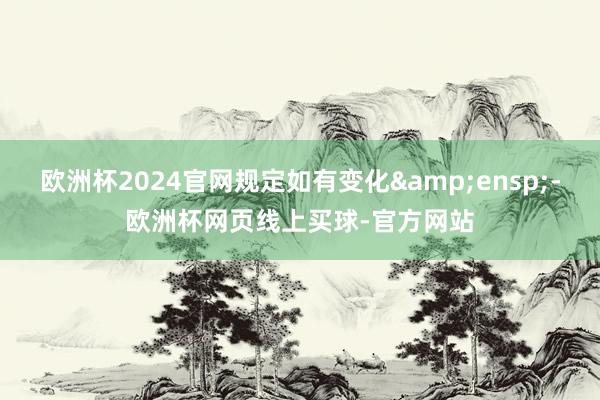 欧洲杯2024官网规定如有变化 -欧洲杯网页线上买球-官方网站