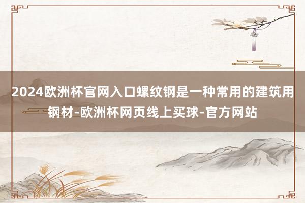 2024欧洲杯官网入口螺纹钢是一种常用的建筑用钢材-欧洲杯网
