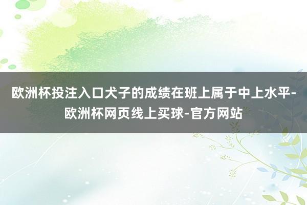 欧洲杯投注入口犬子的成绩在班上属于中上水平-欧洲杯网页线上买球-官方网站