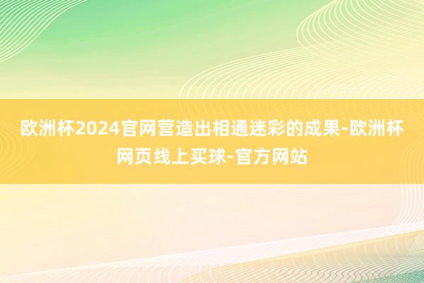 欧洲杯2024官网营造出相通迷彩的成果-欧洲杯网页线上买球-官方网站
