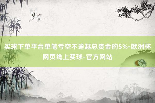 买球下单平台单笔亏空不逾越总资金的5%-欧洲杯网页线上买球-官方网站