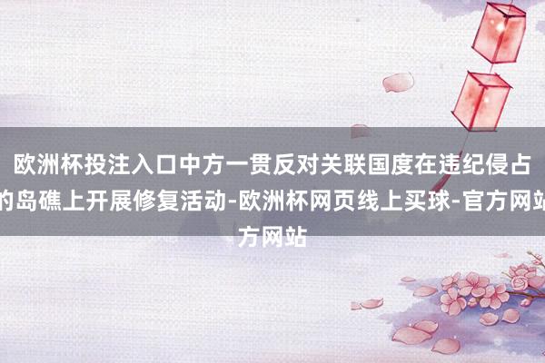 欧洲杯投注入口中方一贯反对关联国度在违纪侵占的岛礁上开展修复活动-欧洲杯网页线上买球-官方网站