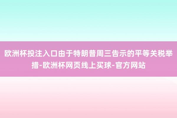 欧洲杯投注入口由于特朗普周三告示的平等关税举措-欧洲杯网页线上买球-官方网站