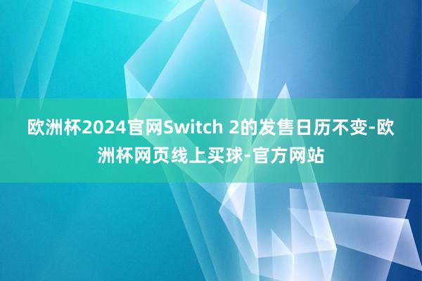 欧洲杯2024官网Switch 2的发售日历不变-欧洲杯网页线上买球-官方网站