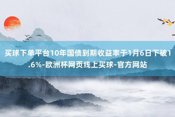 买球下单平台10年国债到期收益率于1月6日下破1.6%-欧洲杯网页线上买球-官方网站