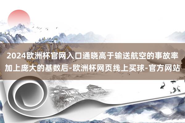 2024欧洲杯官网入口通晓高于输送航空的事故率加上庞大的基数后-欧洲杯网页线上买球-官方网站