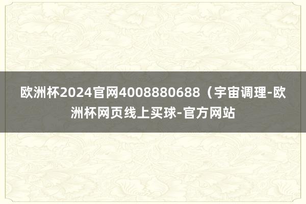 欧洲杯2024官网4008880688(宇宙调理-欧洲杯网页线上买球-官方网站